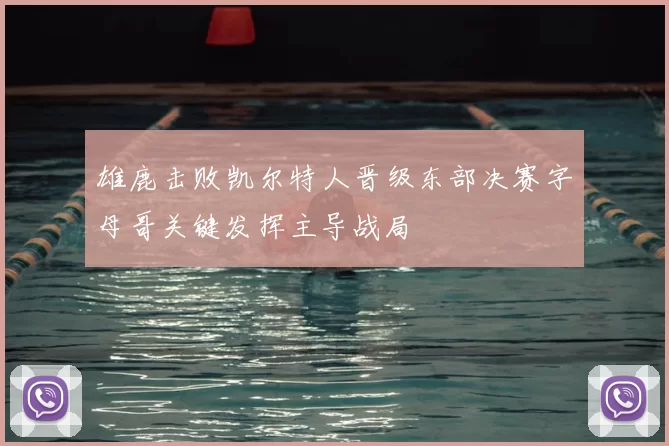 雄鹿击败凯尔特人晋级东部决赛字母哥关键发挥主导战局