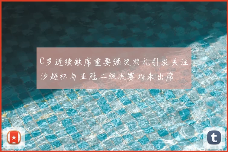 C罗连续缺席重要颁奖典礼引发关注沙超杯与亚冠二级决赛均未出席