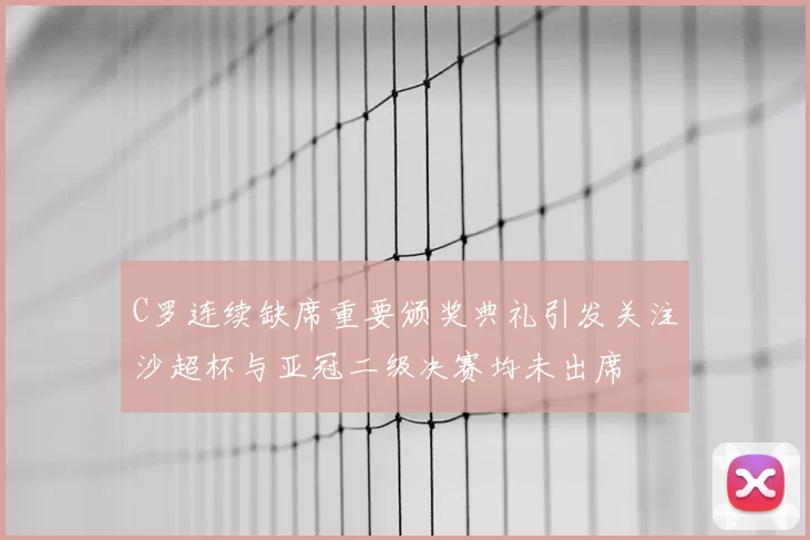 C罗连续缺席重要颁奖典礼引发关注沙超杯与亚冠二级决赛均未出席