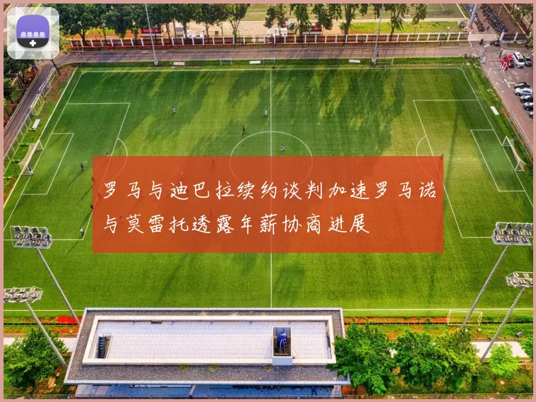 罗马与迪巴拉续约谈判加速罗马诺与莫雷托透露年薪协商进展