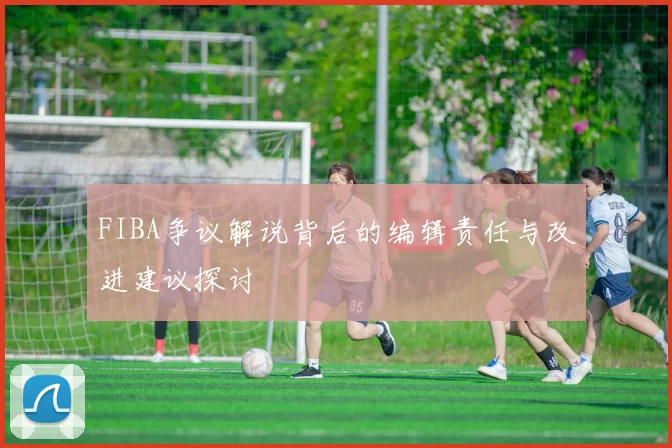 FIBA争议解说背后的编辑责任与改进建议探讨
