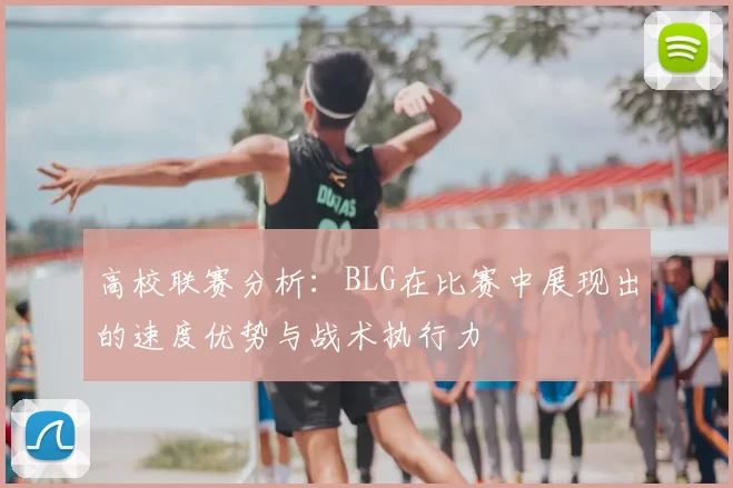 高校联赛分析:BLG在比赛中展现出的速度优势与战术执行力
