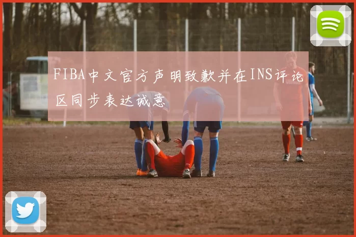 FIBA中文官方声明致歉并在INS评论区同步表达诚意