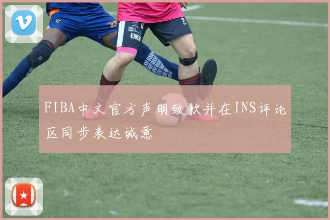 FIBA中文官方声明致歉并在INS评论区同步表达诚意