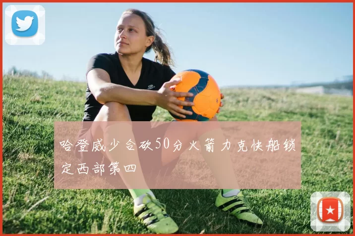 哈登威少合砍50分火箭力克快船锁定西部第四