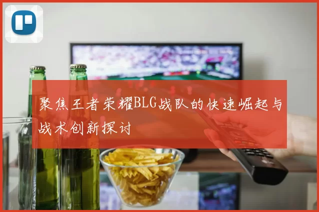 聚焦王者荣耀BLG战队的快速崛起与战术创新探讨