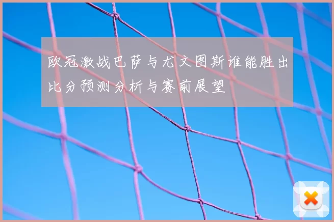 欧冠激战巴萨与尤文图斯谁能胜出比分预测分析与赛前展望