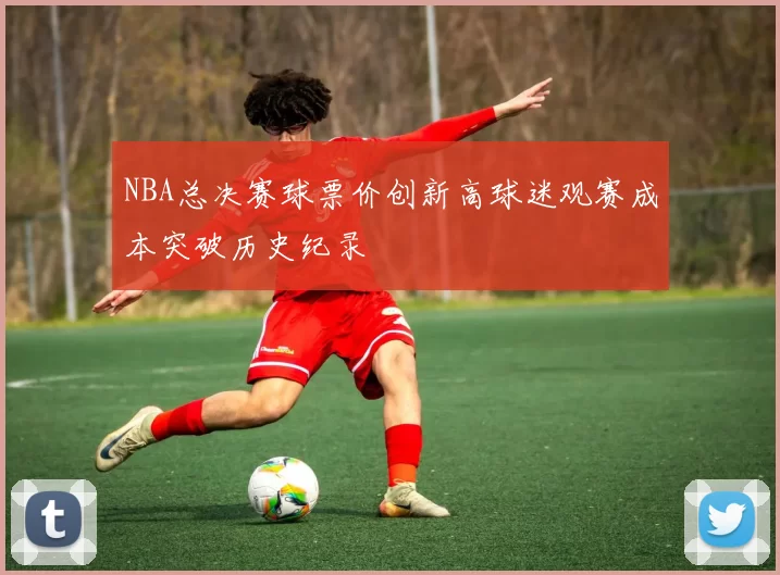NBA总决赛球票价创新高球迷观赛成本突破历史纪录