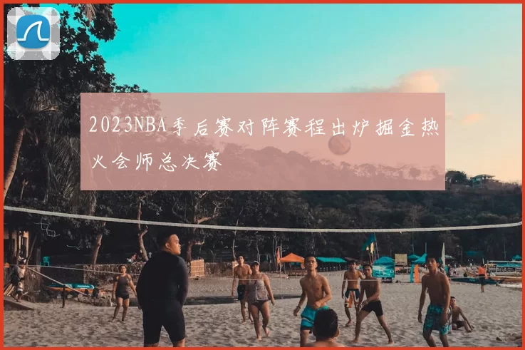 2023NBA季后赛对阵赛程出炉掘金热火会师总决赛