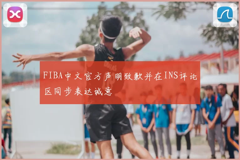 FIBA中文官方声明致歉并在INS评论区同步表达诚意