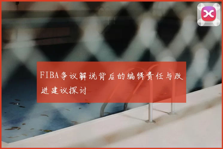 FIBA争议解说背后的编辑责任与改进建议探讨