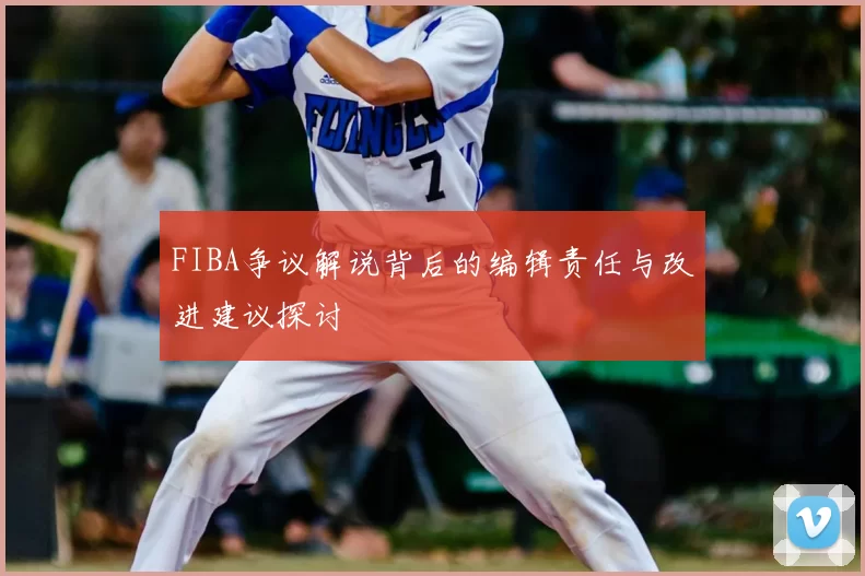 FIBA争议解说背后的编辑责任与改进建议探讨