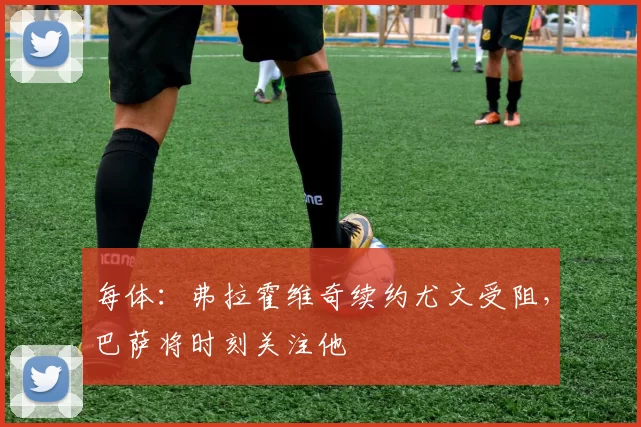 每体：弗拉霍维奇续约尤文受阻，巴萨将时刻关注他