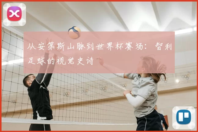 从安第斯山脉到世界杯赛场：智利足球的视觉史诗