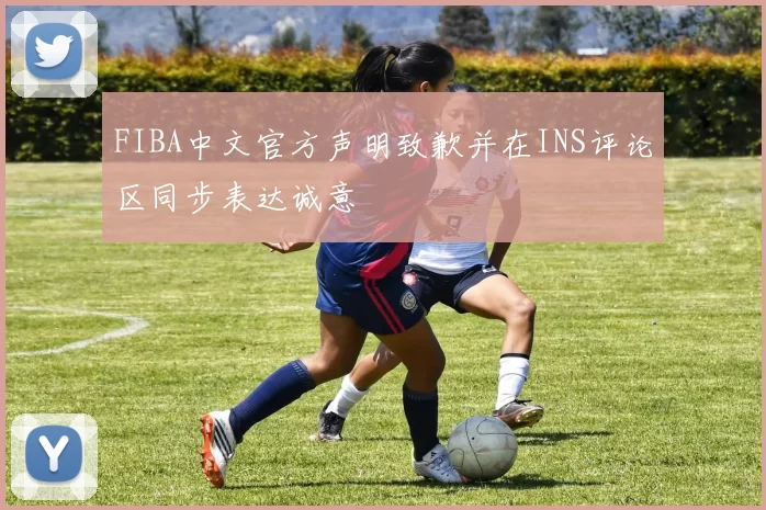 FIBA中文官方声明致歉并在INS评论区同步表达诚意