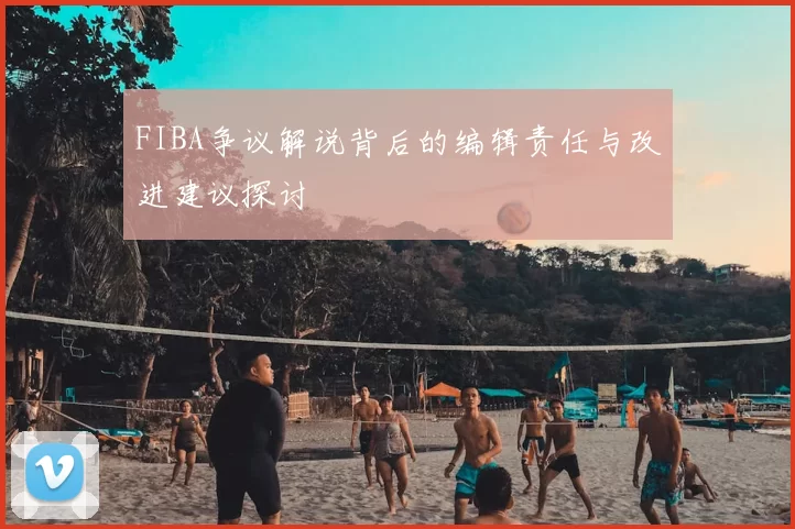 FIBA争议解说背后的编辑责任与改进建议探讨