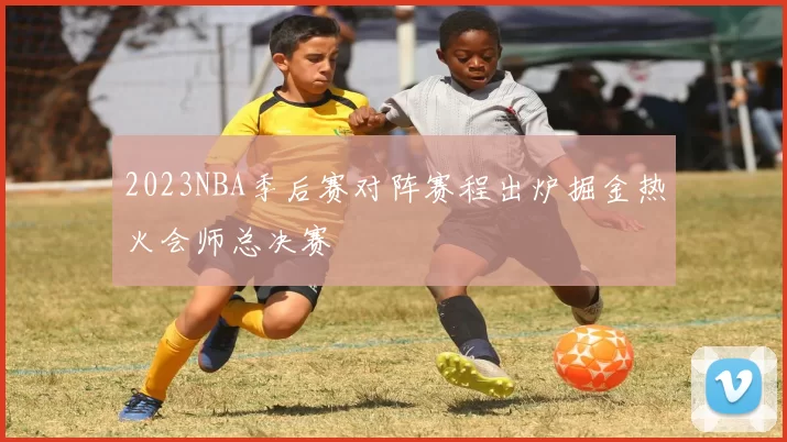 2023NBA季后赛对阵赛程出炉掘金热火会师总决赛