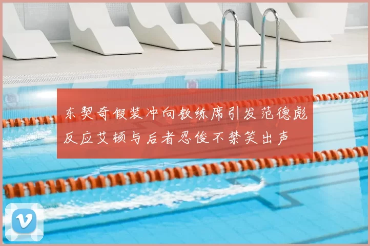 东契奇假装冲向教练席引发范德彪反应艾顿与后者忍俊不禁笑出声