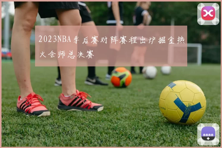 2023NBA季后赛对阵赛程出炉掘金热火会师总决赛
